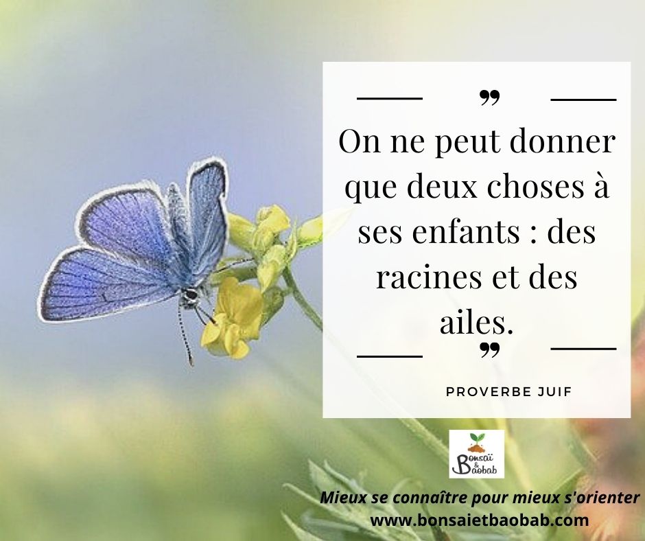 On ne peut donner que deux choses à ses enfants : des racines et des ailes. Proverbe juif.